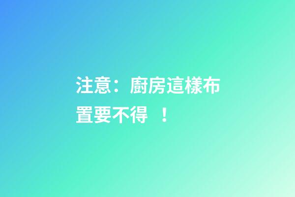 注意：廚房這樣布置要不得！